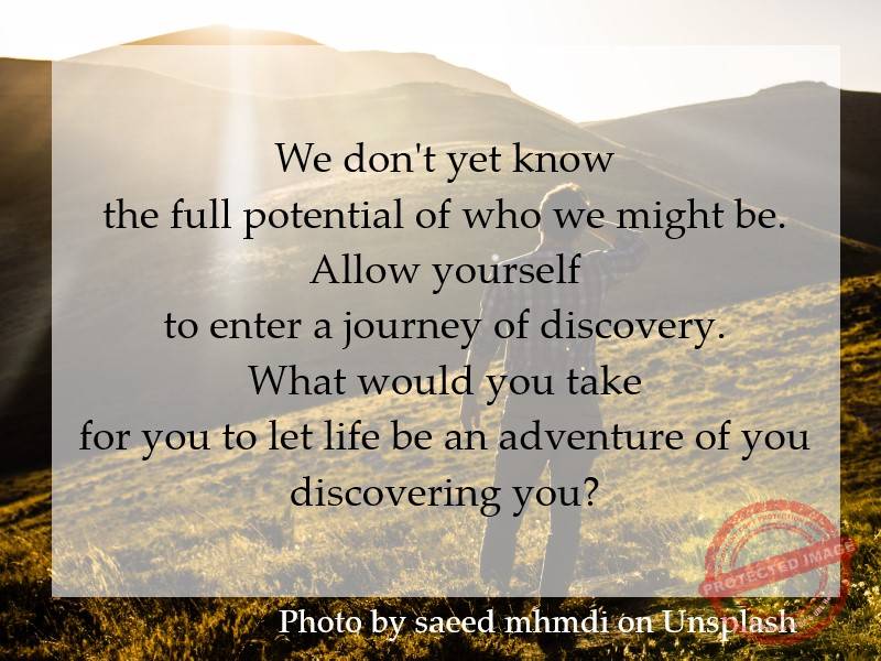 We don't yet know the full potential of who we might be. Allow yourself to enter a journey of discovery.