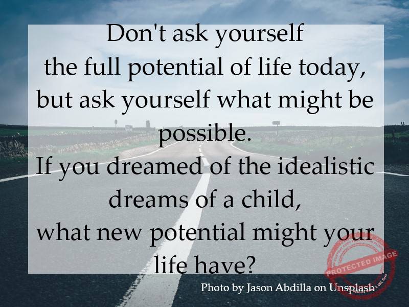 Ask yourself what might be possible, if you dreamed the idealistic dreams of a child.