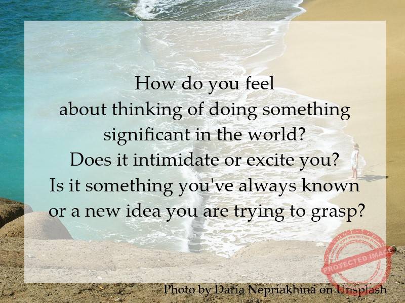 Does doing something significant in the world intimidate or excite you?